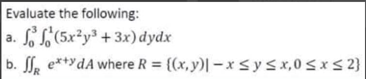 Evaluate the following:
a.
fo(5x²y³ + 3x) dydx
b. ff ex+ydA where R = {(x,y)|-x≤ y ≤x, 0≤x≤ 2}