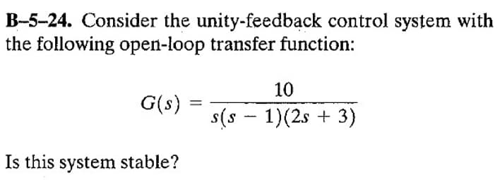 B-5-24. Consider the unity-feedback control system with
the following open-loop transfer function:
G(s)
Is this system stable?
=
10
s(s - 1)(2s + 3)