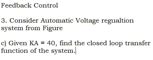 Feedback Control
3. Consider Automatic Voltage regualtion
system from Figure
c) Given KA = 40, find the closed loop transfer
function of the system.