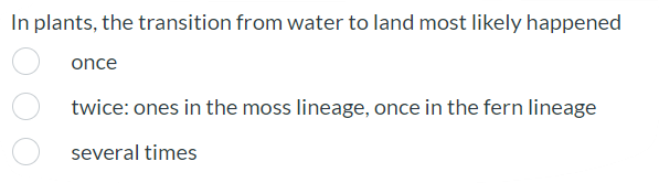 In plants, the transition from water to land most likely happened
once
twice: ones in the moss lineage, once in the fern lineage
several times
