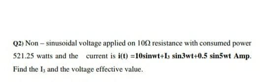 Q2) Non – sinusoidal voltage applied on 102 resistance with consumed power
521.25 watts and the current is i(t) =10sinwt+I3 sin3wt+0.5 sin5wt Amp.
Find the Iz and the voltage effective value.
