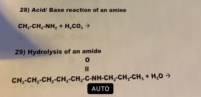 28) Acid/ Base reaction of an amine
CH,-CH2-NH2 + H2CO3
29) Hydrolysis of an amide
II
CH,-CH2-CH2-CH2-CH2-C-NH-CH,2-CH2-CH, + H20
AUTO
