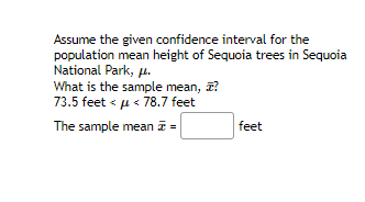 Assume the given confidence interval for the
population mean height of Sequoia trees in Sequoia
National Park, u.
What is the sample mean, z?
73.5 feet < u < 78.7 feet
The sample mean =
feet
