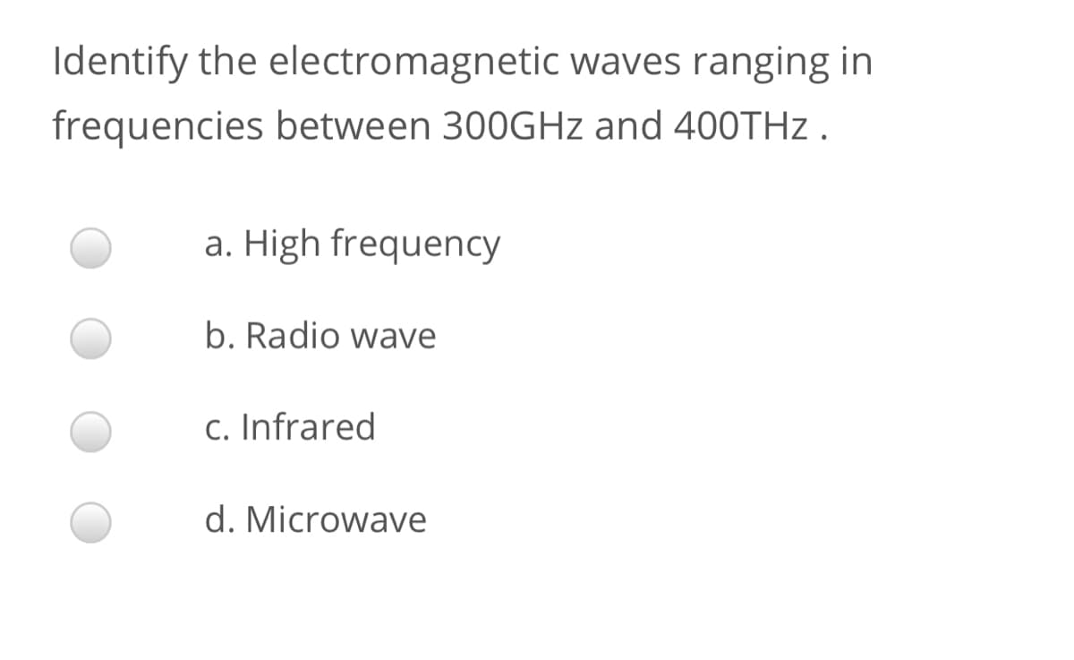 Identify the electromagnetic waves ranging in
frequencies between 300GHz and 400THZ .
a. High frequency
b. Radio wave
c. Infrared
d. Microwave
