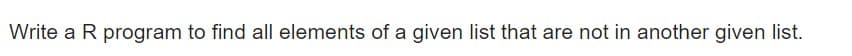 Write a R program to find all elements of a given list that are not in another given list.
