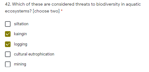 42. Which of these are considered threats to biodiversity in aquatic
ecosystems? [choose two] *
siltation
kaingin
logging
cultural eutrophication
mining
