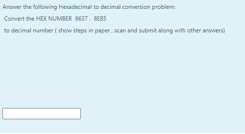 Answer the following Hexadecimal to decimal conversion problem:
Convert the HEX NUMBER 6637. 8E85
to decimal number ( show steps in paper, scan and submit along with other answers)
