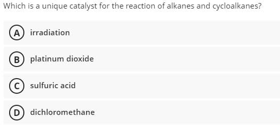 Which is a unique catalyst for the reaction of alkanes and cycloalkanes?
A) irradiation
(B platinum dioxide
c) sulfuric acid
D dichloromethane
