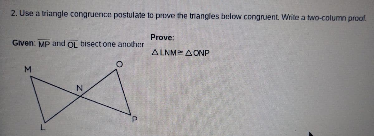2. Use a triangle congruence postulate to prove the triangles below congruent. Write a two-column proof.
Given: MP and OL bisect one another
M
L
N
P
Prove:
ALNM AONP