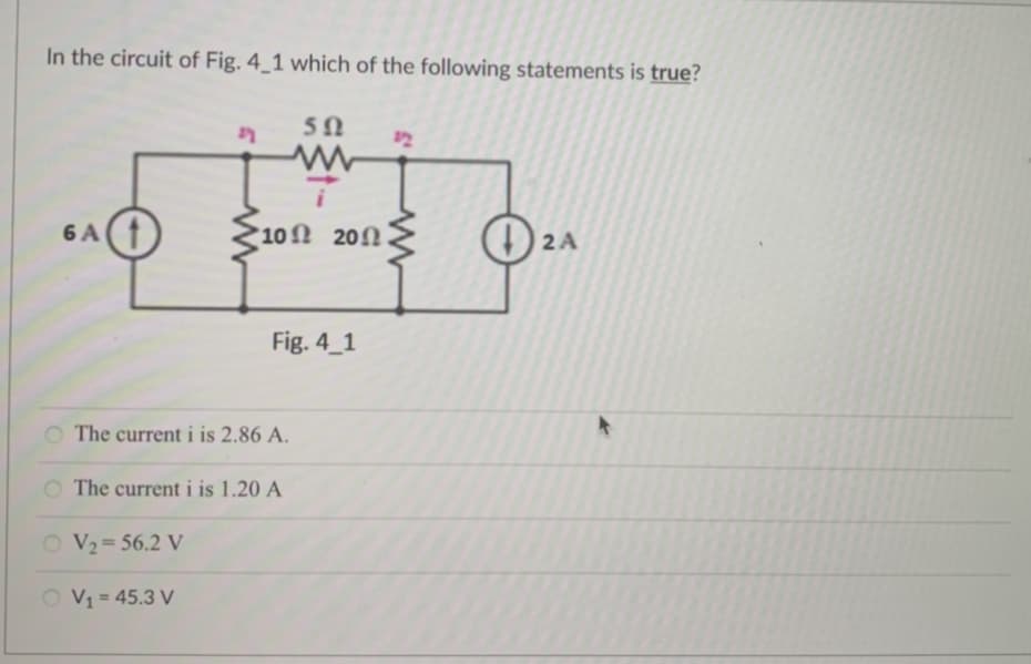 In the circuit of Fig. 4_1 which of the following statements is true?
6 A
2
O V₂=56.2 V
O V₁ = 45.3 V
502
www
'10Ω 200
Fig. 4_1
The current i is 2.86 A.
The current i is 1.20 A
2 A
₂