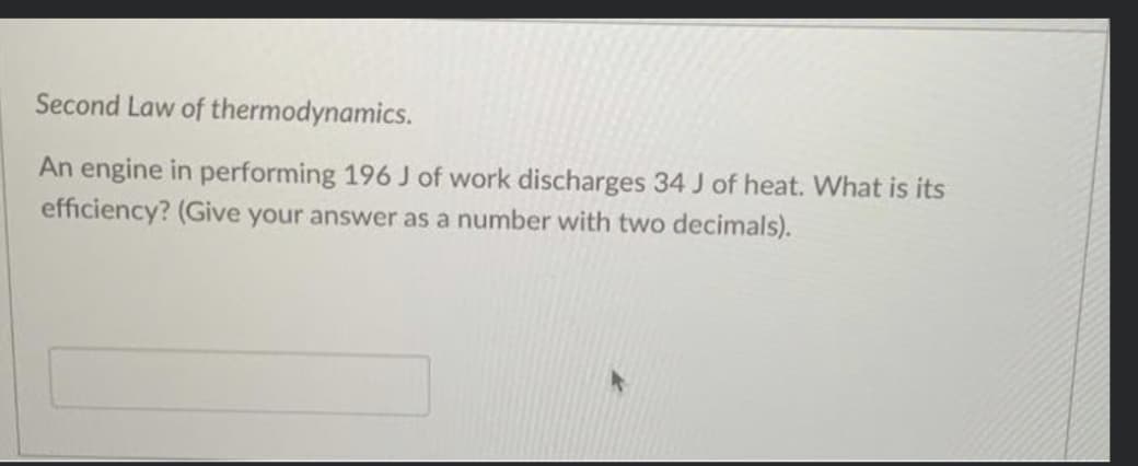 Second Law of
thermodynamics.
An engine in performing 196 J of work discharges 34 J of heat. What is its
efficiency? (Give your answer as a number with two decimals).