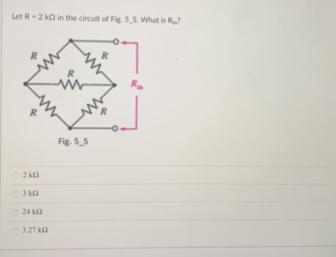 Let R = : 2 ΚΩ in the circuit of Fig. 5_5. What is Rin?
R
R
2 ΚΩ
3 ΚΩ
24 ΚΩ
3.27 ΚΩ
Fig. 5_5
R
Ria