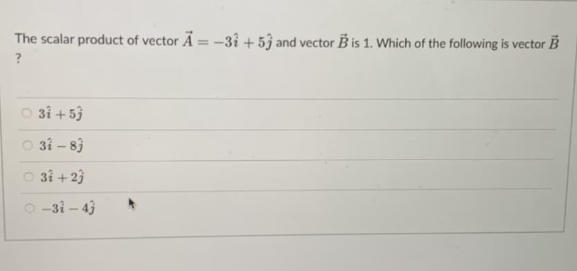 The scalar product of vector Ã = -31 +53 and vector B is 1. Which of the following is vector B
A
?
○ 3i+5j
○ 31-83
○ 31 +23
○-31-43
A