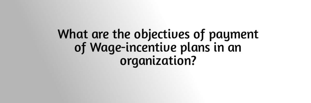 What are the objectives of payment
of Wage-incentive plans in an
organization?