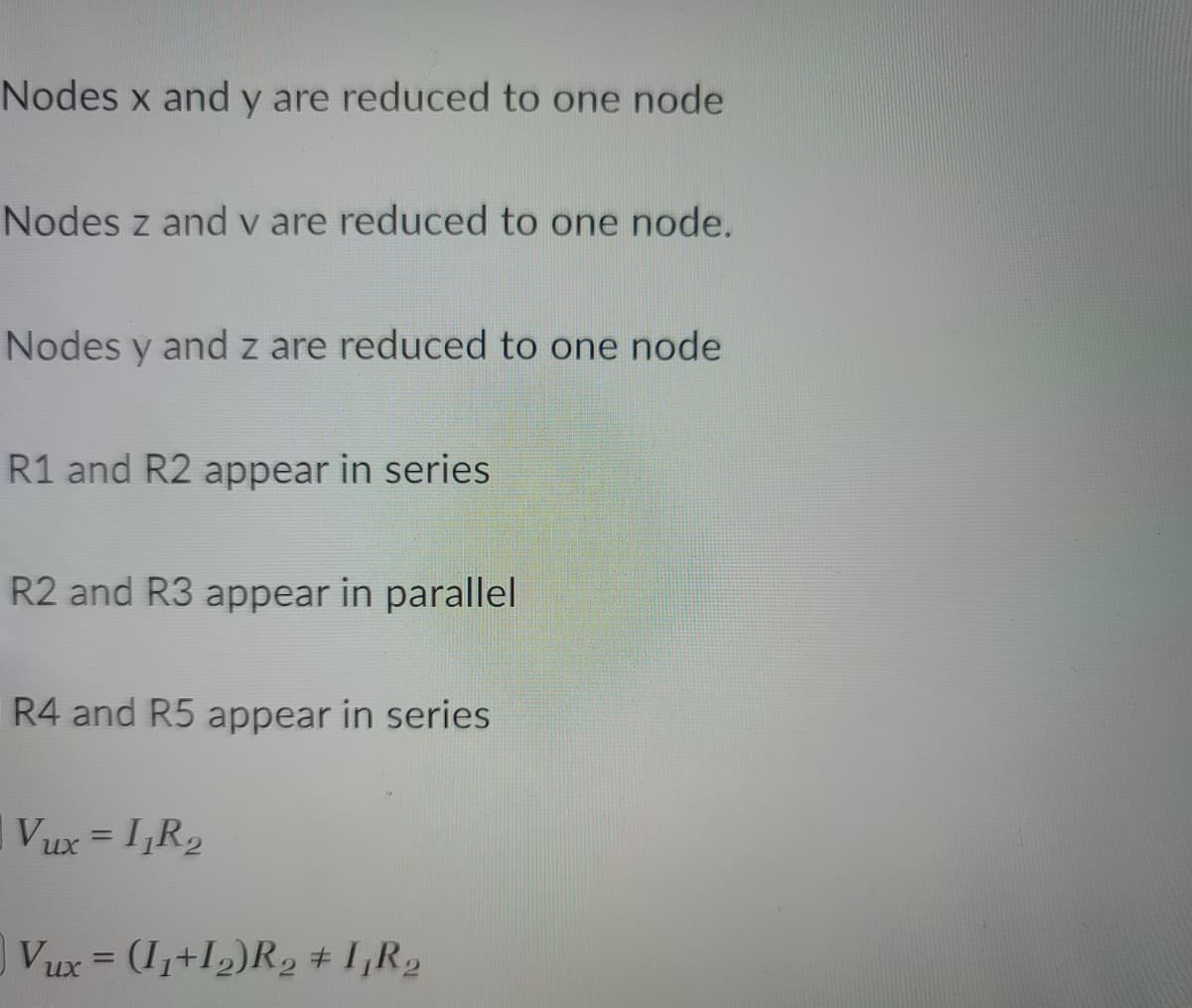 Nodes x and y are reduced to one node
Nodes z and v are reduced to one node.
Nodes y and z are reduced to one node
R1 and R2 appear in series
R2 and R3 appear in parallel
R4 and R5 appear in series
Vux = I,R2
Vux = (1,+I2)R2 # I,R2
%3D
их
