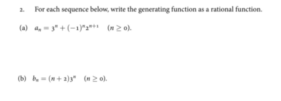 2.
For each sequence below, write the generating function as a rational function.
(a) a, = 3" + (-1)"2"+1 (n > o).
(b) b, = (n+ 2)3" (n> o).
