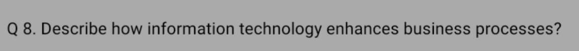 Q 8. Describe how information technology enhances business processes?
