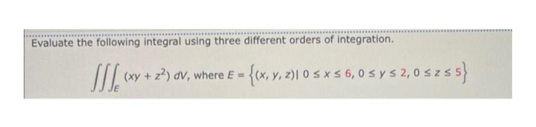 Evaluate the following integral using three different orders of integration.
(xy + z) dV, where E =
{x, v, z)l o s x s 6, 0 sys 2,0 szs 5}
