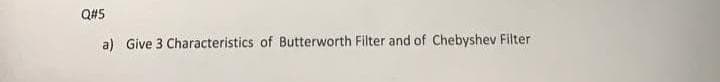 Q#5
a) Give 3 Characteristics of Butterworth Filter and of Chebyshev Filter
