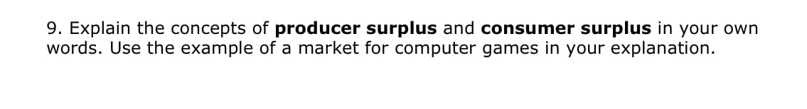 9. Explain the concepts of producer surplus and consumer surplus in your own
words. Use the example of a market for computer games in your explanation.