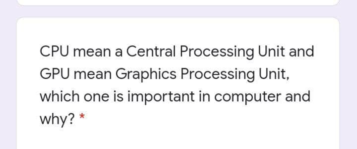 CPU mean a Central Processing Unit and
GPU mean Graphics Processing Unit,
which one is important in computer and
why?
