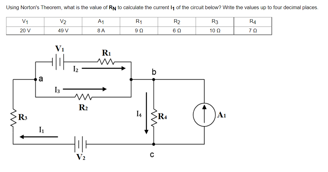 Using Norton's Theorem, what is the value of RN to calculate the current 1₁ of the circuit below? Write the values up to four decimal places.
V1
V2
A1
R₁
R2
R3
R4
20 V
49 V
8 A
90
60
10 Ω
72
www
R3
a
I₁
V₁
13
1₂
R₂
R₁
m
14
b
с
R4
A₁