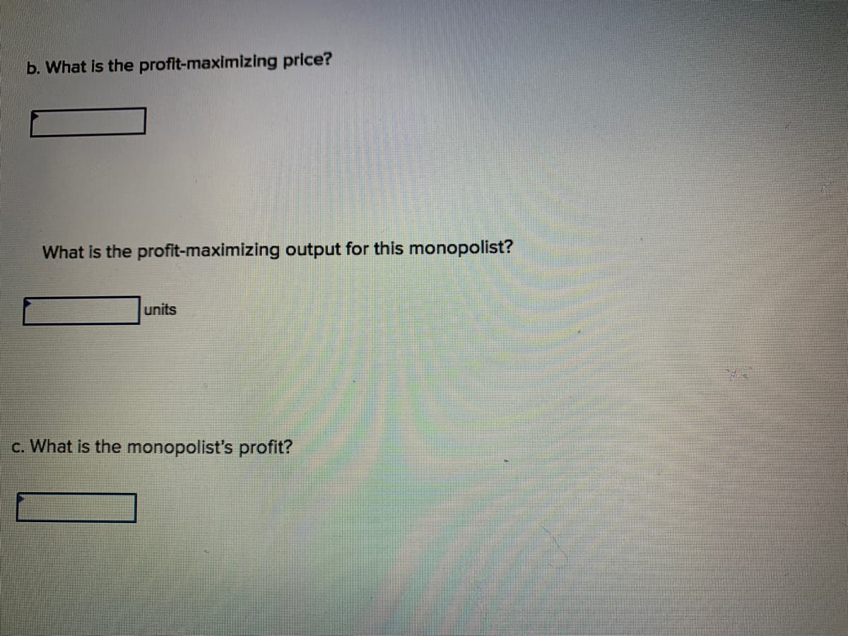 b. What is the profit-maximizing price?
What is the profit-maximizing output for this monopolist?
units
c. What is the monopolist's profit?
