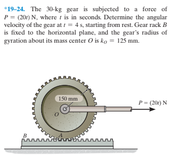 *19-24. The 30-kg gear is subjected to a force of
P = (201) N, where t is in seconds. Determine the angular
velocity of the gear at i = 4 s, starting from rest. Gear rack B
is fixed to the horizontal plane, and the gear's radius of
gyration about its mass center O is ko = 125 mm.
150 mm
P = (201) N
innnnntínnainnnn
