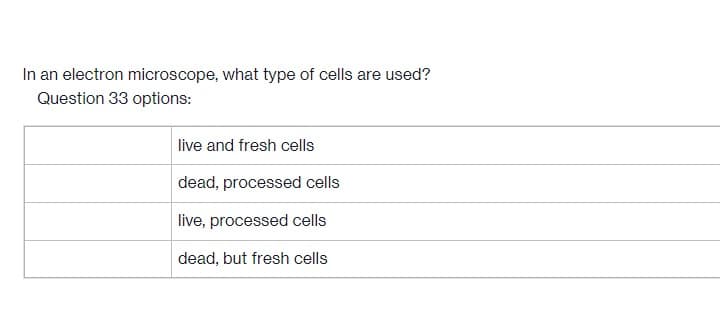 In an electron microscope, what type of cells are used?
Question 33 options:
live and fresh cells
dead, processed cells
live, processed cells
dead, but fresh cells