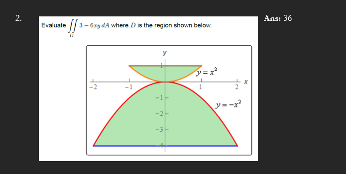 2.
• [[ ³
D
Evaluate
3- 6xydA where D is the region shown below.
-3
y=x²
ta
y=-x²
X
Ans: 36