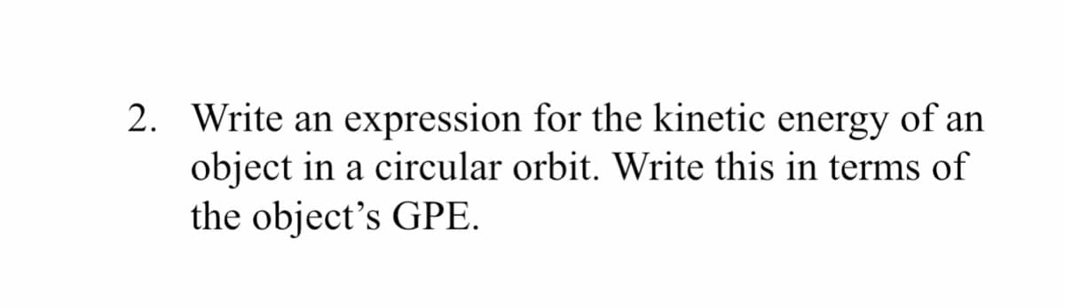 2. Write an expression for the kinetic energy of an
object in a circular orbit. Write this in terms of
the object's GPE.
