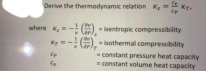 Derive the thermodynamic relation Ks
=
where Ks =
KT =
Cp
Cv
V
CV KT'
Cp
() = isentropic compressibility
ӘР S
(3)= isothermal compressibility
T
= constant pressure heat capacity
= constant volume heat capacity