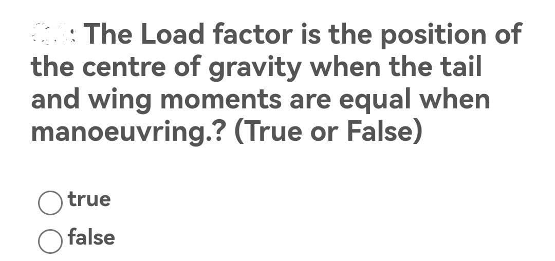 The Load factor is the position of
the centre of gravity when the tail
and wing moments are equal when
manoeuvring.? (True or False)
true
false