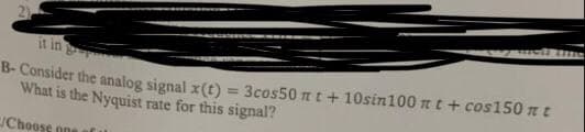 it in
B- Consider the analog signal x(t)
What is the Nyquist rate for this signal?
3cos50 mt + 10sin100 nt + cos150 nt
Choose one C