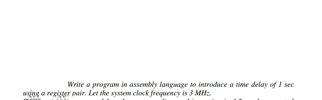 Write a program in assembly language to introduce a time delay of 1 sec
using a register pair. Let the system clock frequency is 3 MHz.
