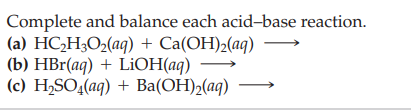 Complete and balance each acid-base reaction.
(a) НC,Н,02(аg) + Ca(ОН)2(аq)
(b) HBr(aq) + LİOH(aq)
(c) H,SO{(ag) + Ba(ОН)-(аg)
