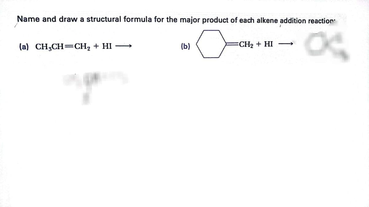 Name and draw a structural formula for the major product of each alkene addition reaction.
o
OK
(a) CH₂CH=CH₂ + HI →→→→
(b)
CH, + HI