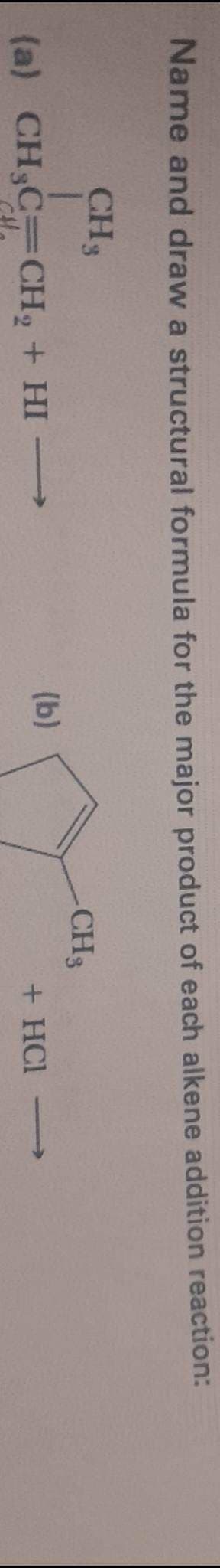 Name and draw a structural formula for the major product of each alkene addition reaction:
CH S
(a) CH₂C=CH₂ + HI →→→→
(b)
CH 3
+ HCl