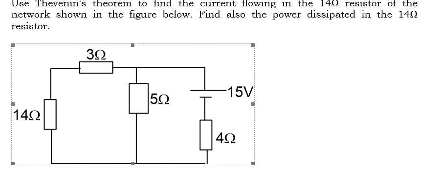 Use Thevenin's theorem to find the current flowing in the 142 resistor of the
network shown in the figure below. Find also the power dissipated in the 14N
resistor.
-15V
142
