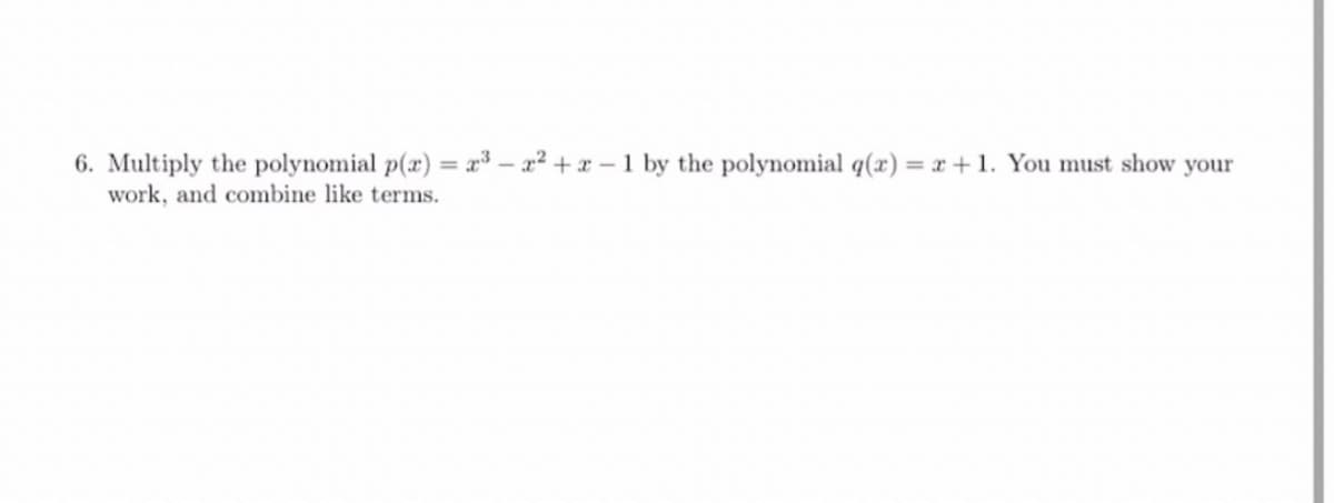 6. Multiply the polynomial p(x) = x³ – x² +x –1 by the polynomial q(x) = x+1. You must show your
work, and combine like terms.
%3D
