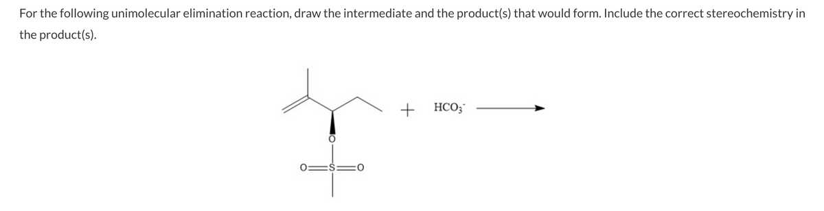 For the following unimolecular elimination reaction, draw the intermediate and the product(s) that would form. Include the correct stereochemistry in
the product(s).
+ HCO;
0=$=

