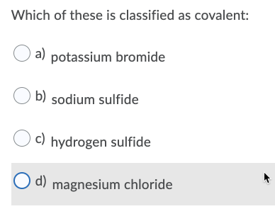 Which of these is classified as covalent:
a) potassium bromide
O b) sodium sulfide
c) hydrogen sulfide
O d) magnesium chloride
