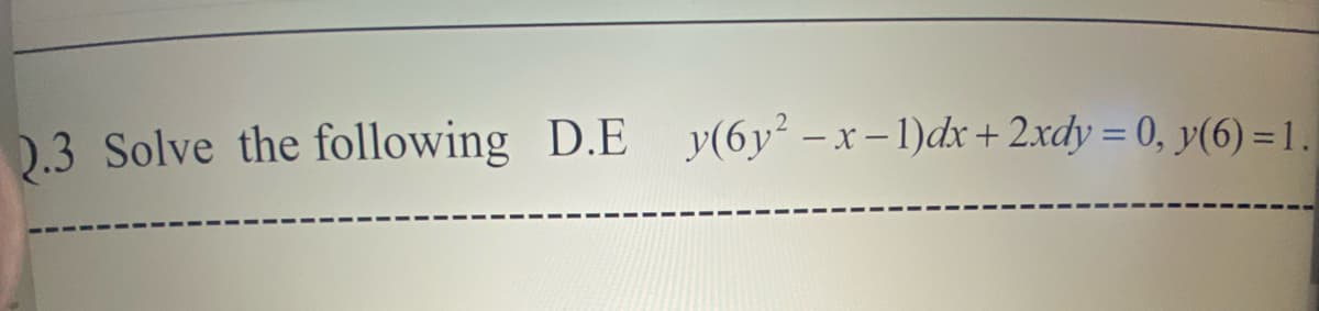 0.3 Solve the following D.E y(6y² –x-1)dx+ 2xdy = 0, y(6) = 1.
%3D
%3D
