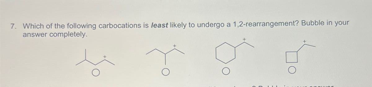 7. Which of the following carbocations is least likely to undergo a 1,2-rearrangement? Bubble in your
answer completely.