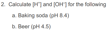 2. Calculate [H*] and [OH-] for the following
a. Baking soda (pH 8.4)
b. Beer (pH 4.5)