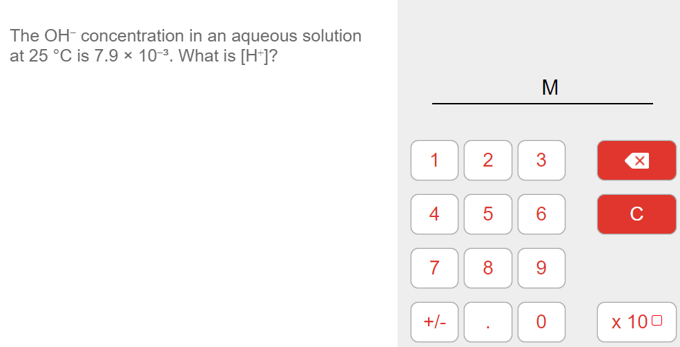 The OH- concentration in an aqueous solution
at 25 °C is 7.9 × 10-3. What is [H]?
M
1
2
4
6.
C
7
8
9.
+/-
х 100
