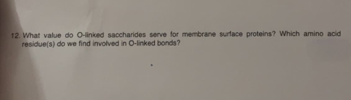 12. What value do O-linked saccharides serve for membrane surface proteins? Which amino acid
residue(s) do we find involved in O-linked bonds?