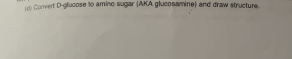 (d) Convert D-glucose to amino sugar (AKA glucosamine) and draw structure.