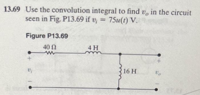 13.69 Use the convolution integral to find v, in the circuit
seen in Fig. P13.69 if v; = 75u(t) V.
Figure P13.69
40 Ω
Vi
4 H
16 H
Vo