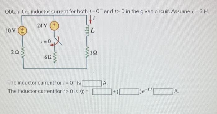 Obtain the inductor current for both t= 0 and t> 0 in the given circuit. Assume L = 3 H.
10 V
252
24 V
1=0
692
www
The inductor current for t= 0 is
The inductor current for t> 0 is (0) =
L
352
A.
+
Je-t/
A.